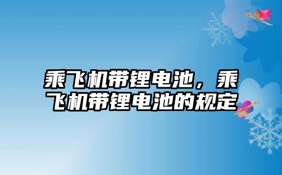 乘飛機帶鋰電池，乘飛機帶鋰電池的規定