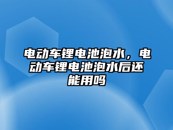 電動車鋰電池泡水，電動車鋰電池泡水后還能用嗎