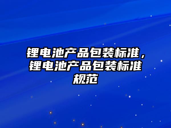 鋰電池產品包裝標準，鋰電池產品包裝標準規范