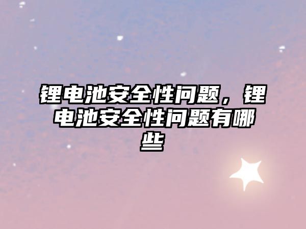 鋰電池安全性問題，鋰電池安全性問題有哪些
