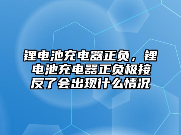 鋰電池充電器正負(fù)，鋰電池充電器正負(fù)極接反了會出現(xiàn)什么情況