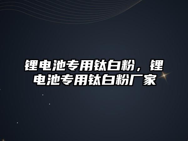 鋰電池專用鈦白粉，鋰電池專用鈦白粉廠家