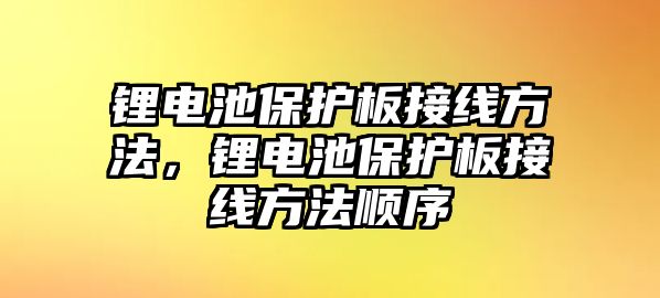 鋰電池保護(hù)板接線方法，鋰電池保護(hù)板接線方法順序