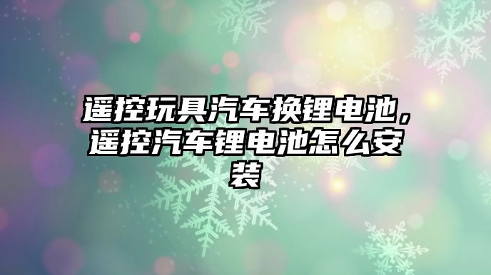 遙控玩具汽車換鋰電池，遙控汽車鋰電池怎么安裝