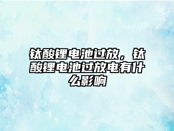 鈦酸鋰電池過(guò)放，鈦酸鋰電池過(guò)放電有什么影響