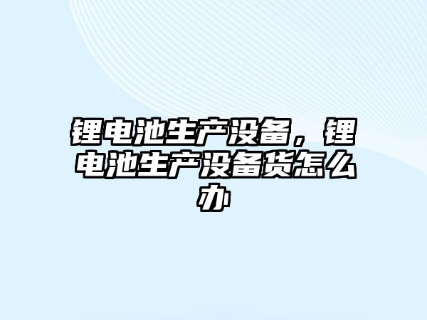 鋰電池生產沒備，鋰電池生產沒備貨怎么辦