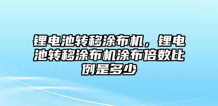 鋰電池轉移涂布機，鋰電池轉移涂布機涂布倍數比例是多少