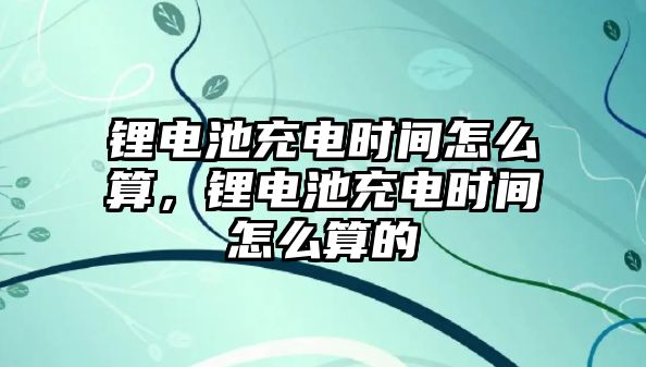 鋰電池充電時(shí)間怎么算，鋰電池充電時(shí)間怎么算的