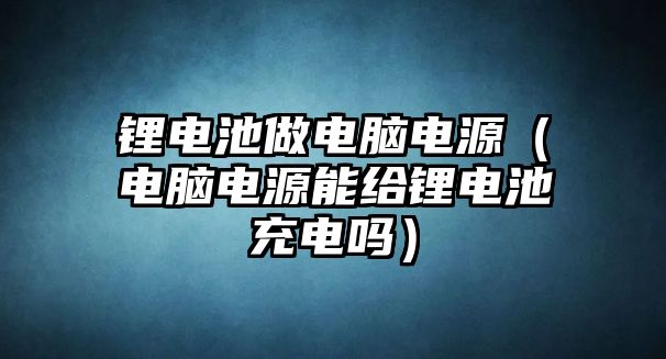 鋰電池做電腦電源（電腦電源能給鋰電池充電嗎）