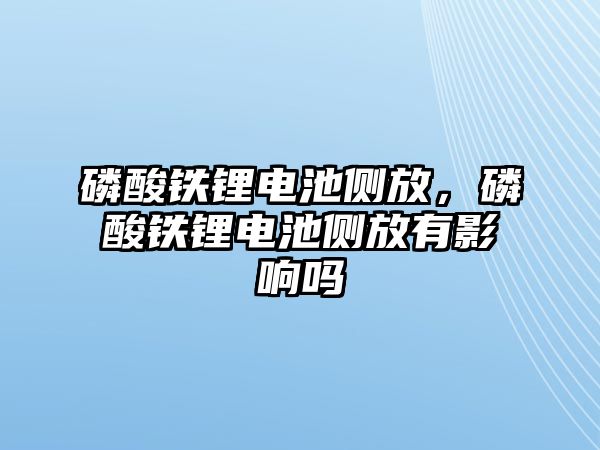 磷酸鐵鋰電池側(cè)放，磷酸鐵鋰電池側(cè)放有影響嗎