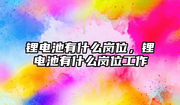 鋰電池有什么崗位，鋰電池有什么崗位工作