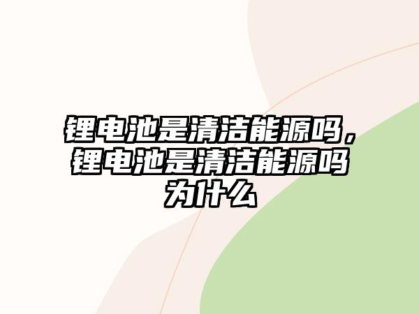 鋰電池是清潔能源嗎，鋰電池是清潔能源嗎為什么