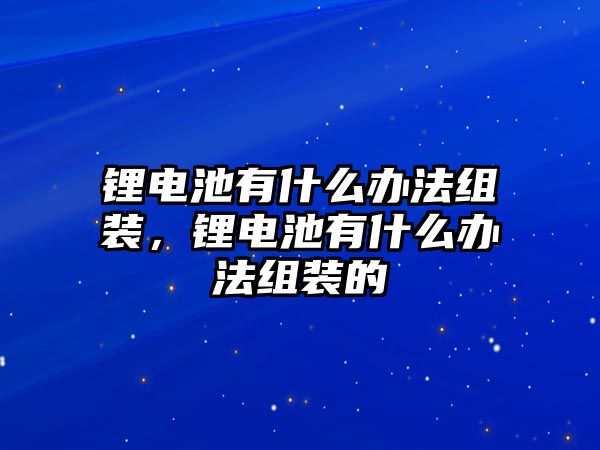 鋰電池有什么辦法組裝，鋰電池有什么辦法組裝的