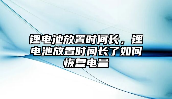 鋰電池放置時(shí)間長，鋰電池放置時(shí)間長了如何恢復(fù)電量