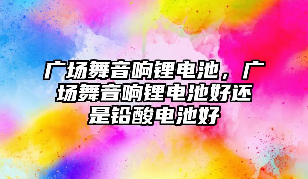 廣場舞音響鋰電池，廣場舞音響鋰電池好還是鉛酸電池好