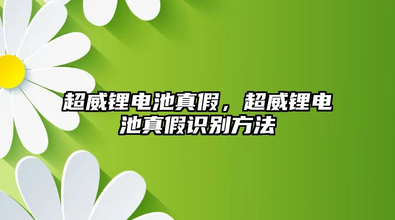 超威鋰電池真假，超威鋰電池真假識別方法