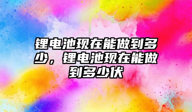 鋰電池現在能做到多少，鋰電池現在能做到多少伏