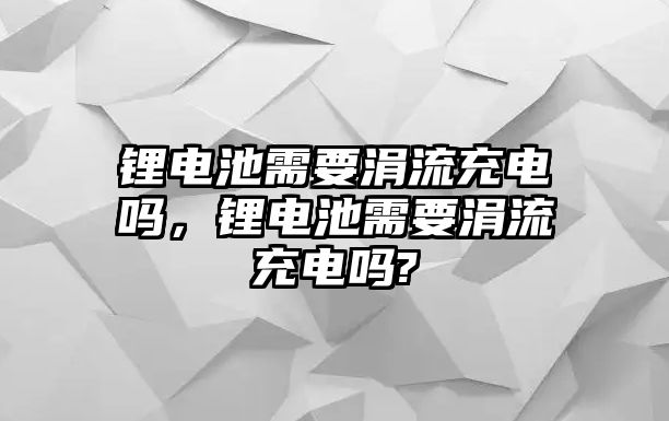 鋰電池需要涓流充電嗎，鋰電池需要涓流充電嗎?