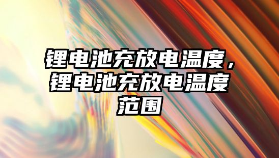 鋰電池充放電溫度，鋰電池充放電溫度范圍