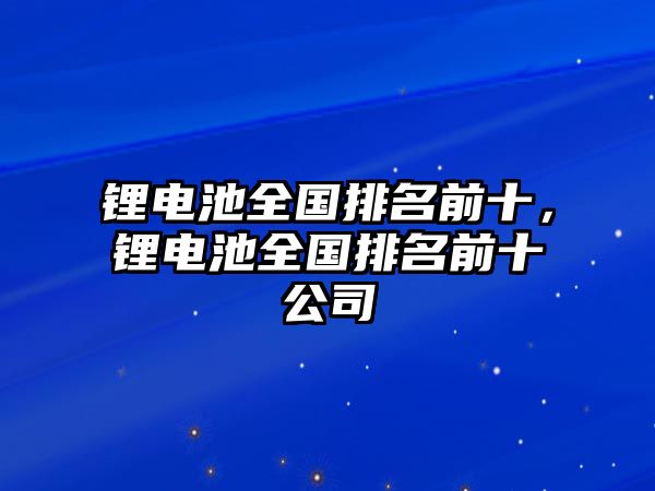 鋰電池全國排名前十，鋰電池全國排名前十公司