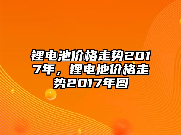 鋰電池價格走勢2017年，鋰電池價格走勢2017年圖