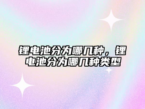 鋰電池分為哪幾種，鋰電池分為哪幾種類型