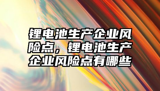 鋰電池生產企業風險點，鋰電池生產企業風險點有哪些