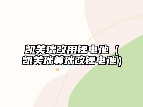 凱美瑞改用鋰電池（凱美瑞尊瑞改鋰電池）