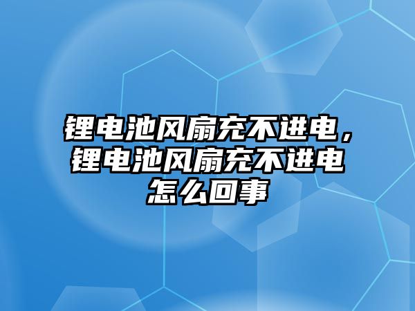 鋰電池風扇充不進電，鋰電池風扇充不進電怎么回事