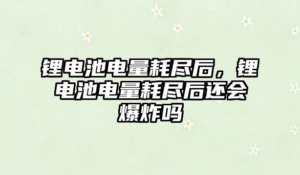 鋰電池電量耗盡后，鋰電池電量耗盡后還會爆炸嗎