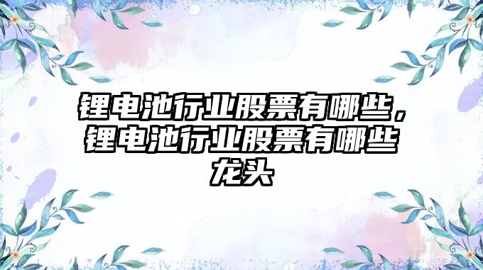 鋰電池行業股票有哪些，鋰電池行業股票有哪些龍頭