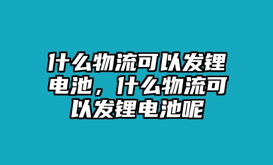 什么物流可以發鋰電池，什么物流可以發鋰電池呢