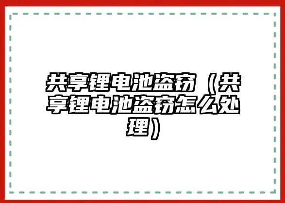 共享鋰電池盜竊（共享鋰電池盜竊怎么處理）