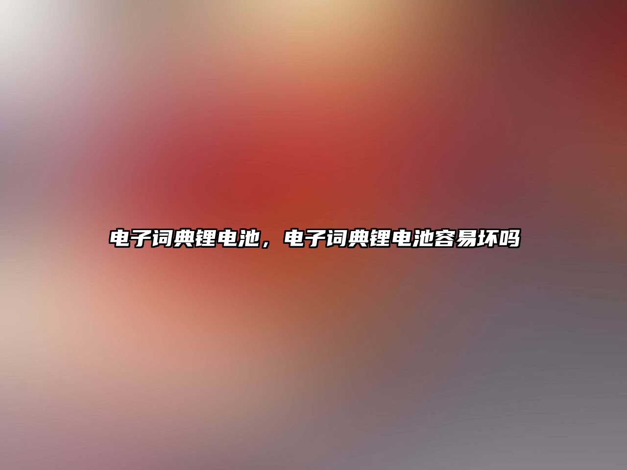 電子詞典鋰電池，電子詞典鋰電池容易壞嗎