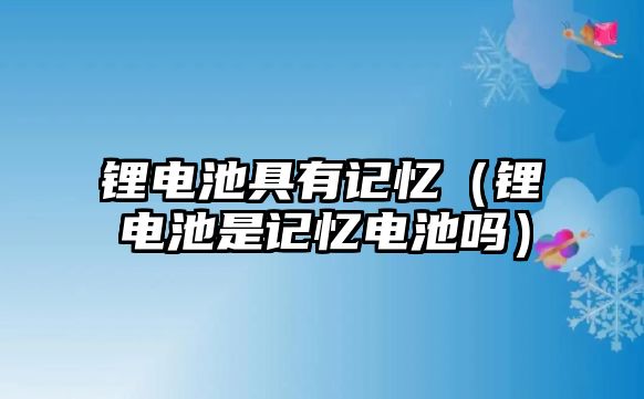 鋰電池具有記憶（鋰電池是記憶電池嗎）