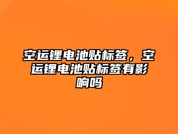 空運鋰電池貼標簽，空運鋰電池貼標簽有影響嗎