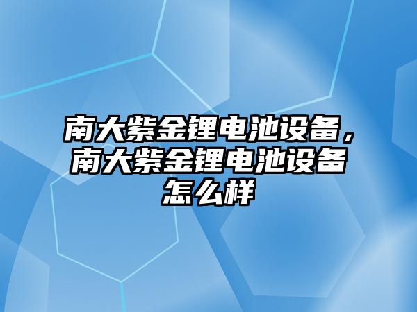 南大紫金鋰電池設(shè)備，南大紫金鋰電池設(shè)備怎么樣