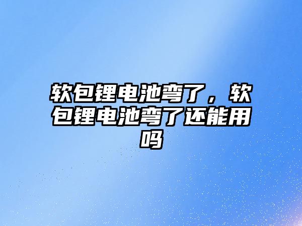 軟包鋰電池彎了，軟包鋰電池彎了還能用嗎