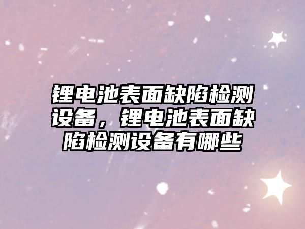 鋰電池表面缺陷檢測設備，鋰電池表面缺陷檢測設備有哪些