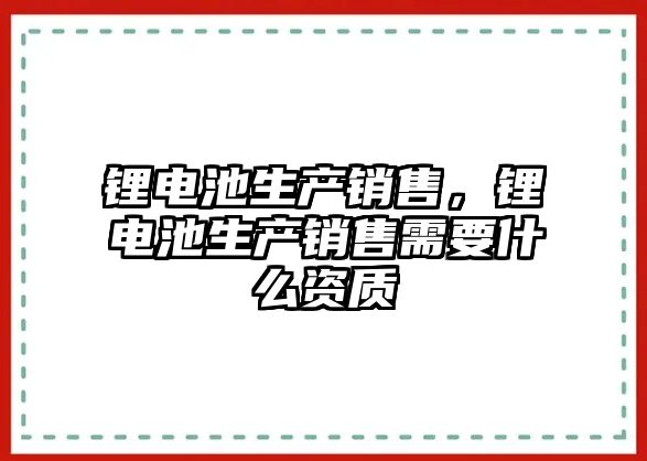 鋰電池生產銷售，鋰電池生產銷售需要什么資質