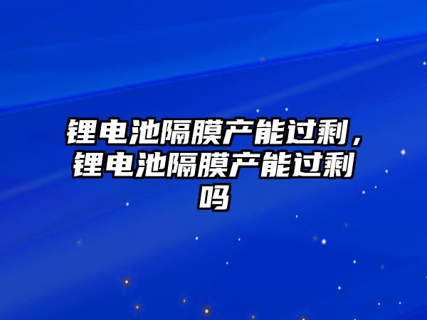 鋰電池隔膜產能過剩，鋰電池隔膜產能過剩嗎