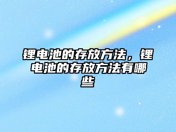 鋰電池的存放方法，鋰電池的存放方法有哪些