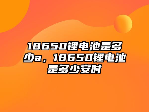 18650鋰電池是多少a，18650鋰電池是多少安時(shí)