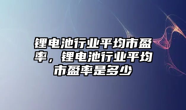 鋰電池行業平均市盈率，鋰電池行業平均市盈率是多少