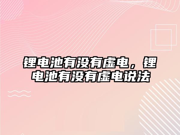 鋰電池有沒有虛電，鋰電池有沒有虛電說法