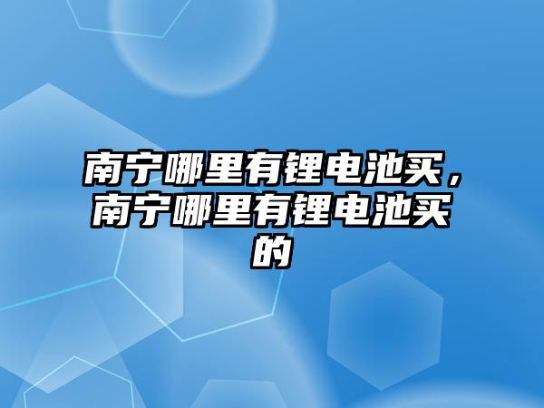 南寧哪里有鋰電池買，南寧哪里有鋰電池買的