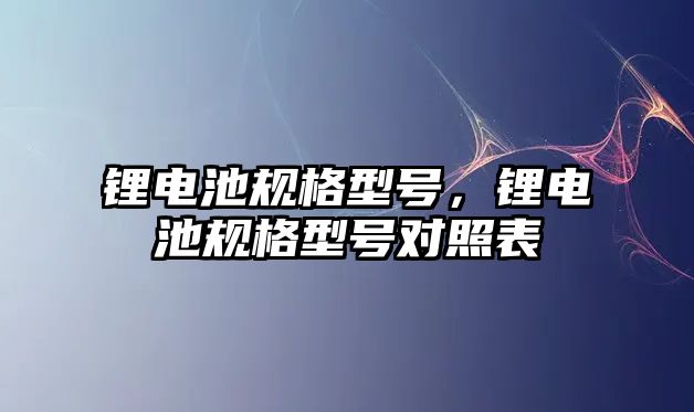 鋰電池規格型號，鋰電池規格型號對照表