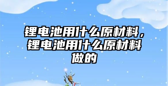 鋰電池用什么原材料，鋰電池用什么原材料做的