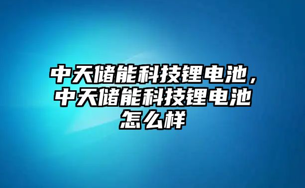 中天儲能科技鋰電池，中天儲能科技鋰電池怎么樣