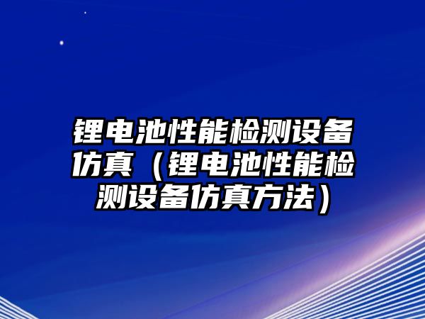 鋰電池性能檢測設備仿真（鋰電池性能檢測設備仿真方法）